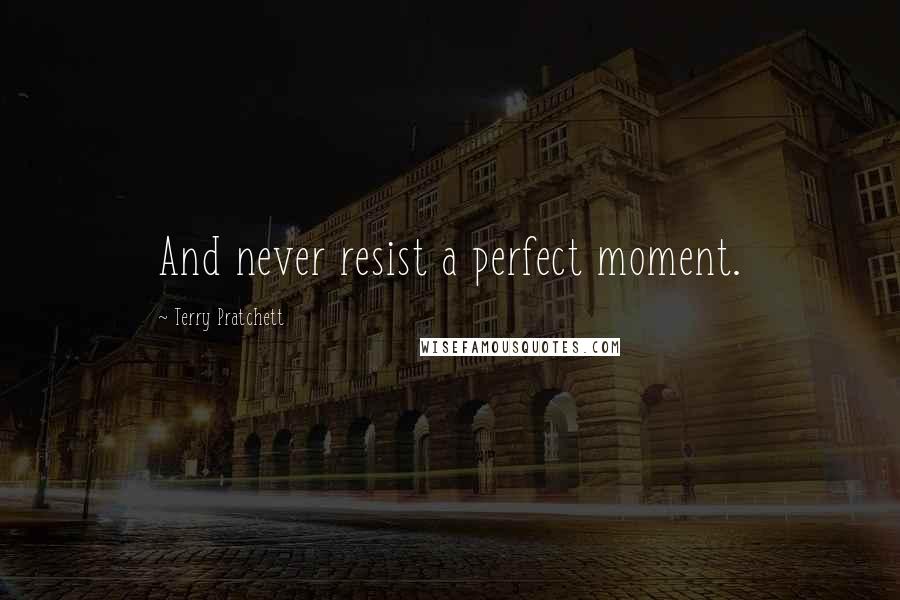 Terry Pratchett Quotes: And never resist a perfect moment.