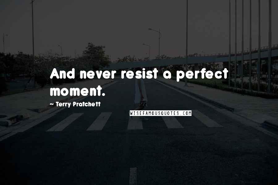 Terry Pratchett Quotes: And never resist a perfect moment.