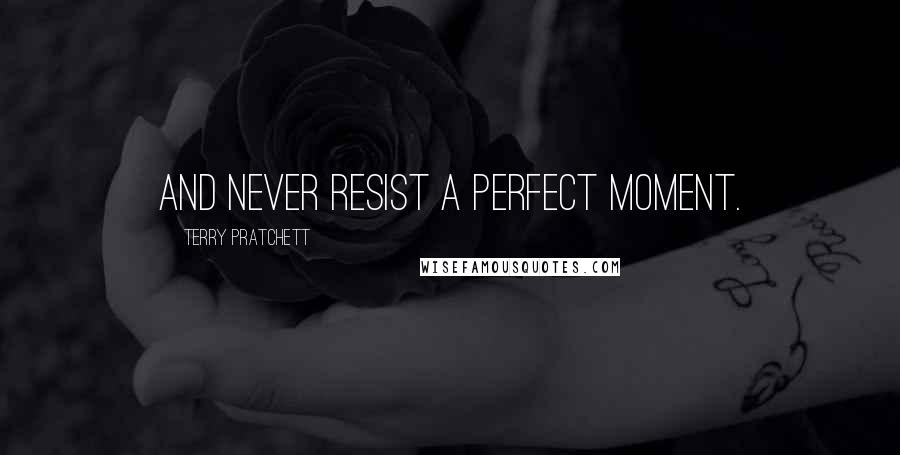 Terry Pratchett Quotes: And never resist a perfect moment.