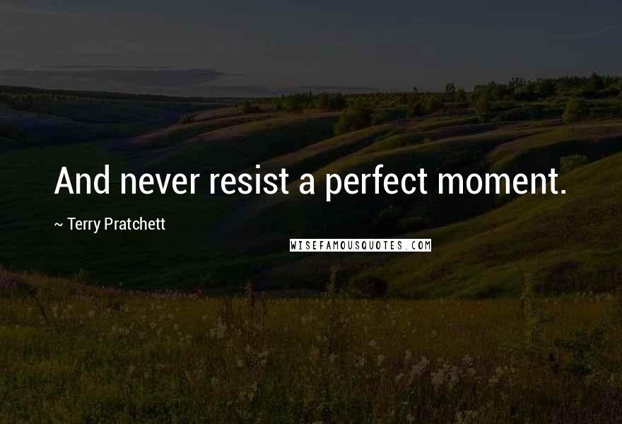 Terry Pratchett Quotes: And never resist a perfect moment.