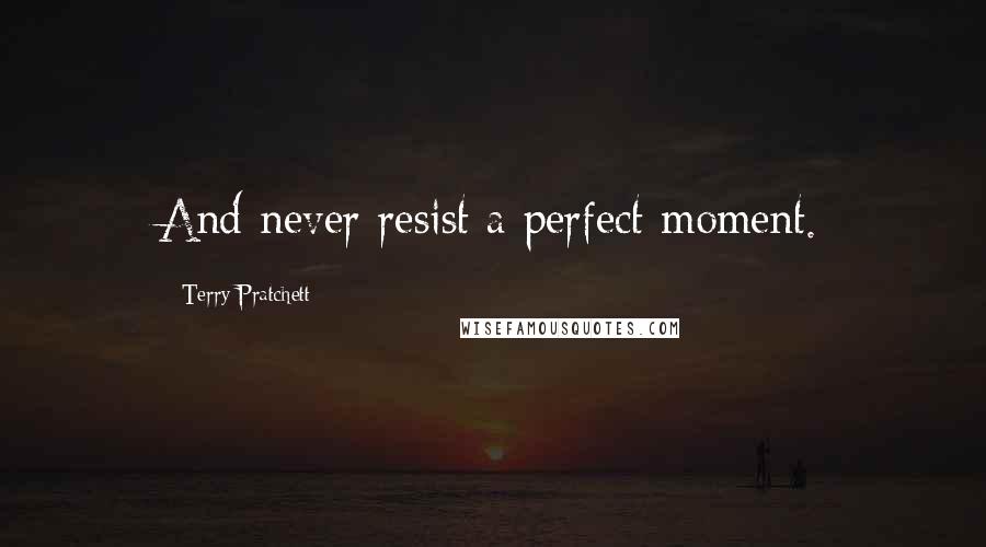 Terry Pratchett Quotes: And never resist a perfect moment.