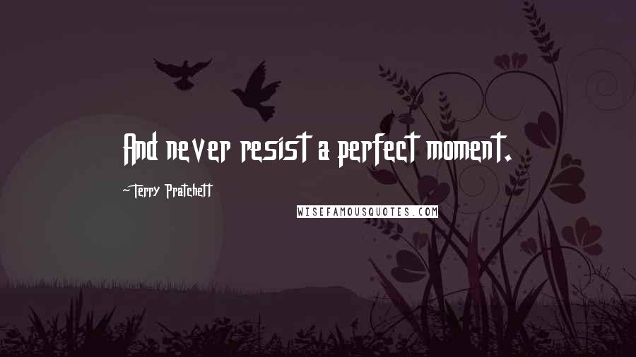 Terry Pratchett Quotes: And never resist a perfect moment.