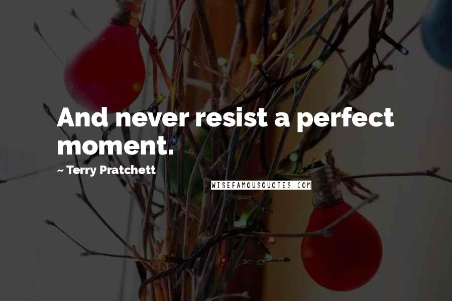 Terry Pratchett Quotes: And never resist a perfect moment.
