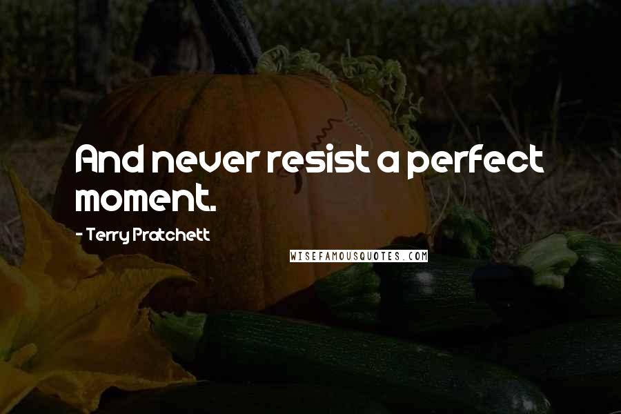 Terry Pratchett Quotes: And never resist a perfect moment.