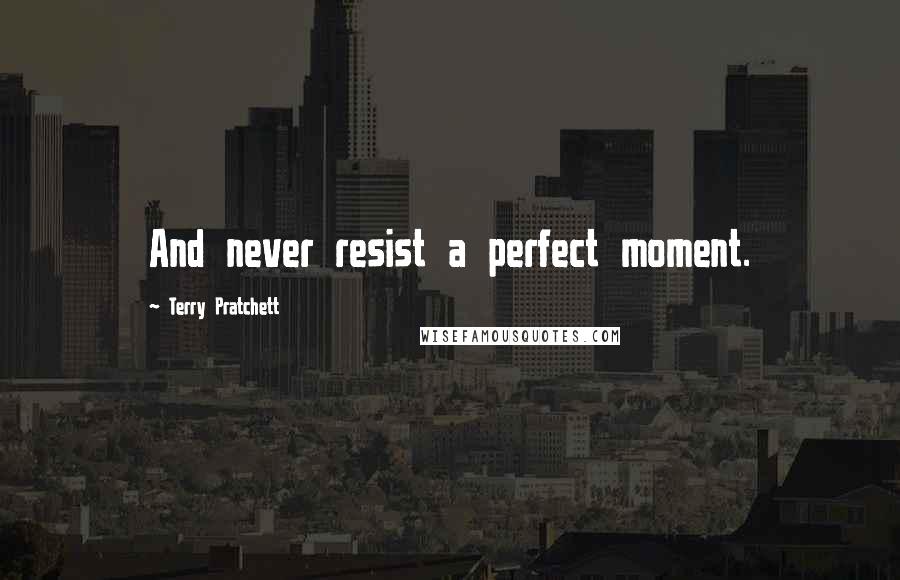 Terry Pratchett Quotes: And never resist a perfect moment.