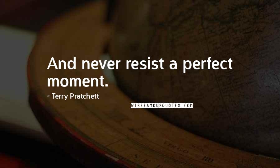 Terry Pratchett Quotes: And never resist a perfect moment.