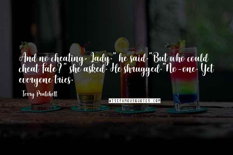 Terry Pratchett Quotes: And no cheating, Lady." he said."But who could cheat Fate?" she asked. He shrugged."No-one. Yet everyone tries.