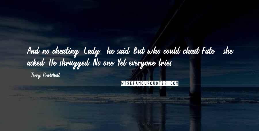 Terry Pratchett Quotes: And no cheating, Lady." he said."But who could cheat Fate?" she asked. He shrugged."No-one. Yet everyone tries.