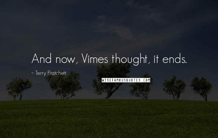Terry Pratchett Quotes: And now, Vimes thought, it ends.