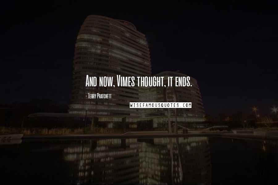 Terry Pratchett Quotes: And now, Vimes thought, it ends.