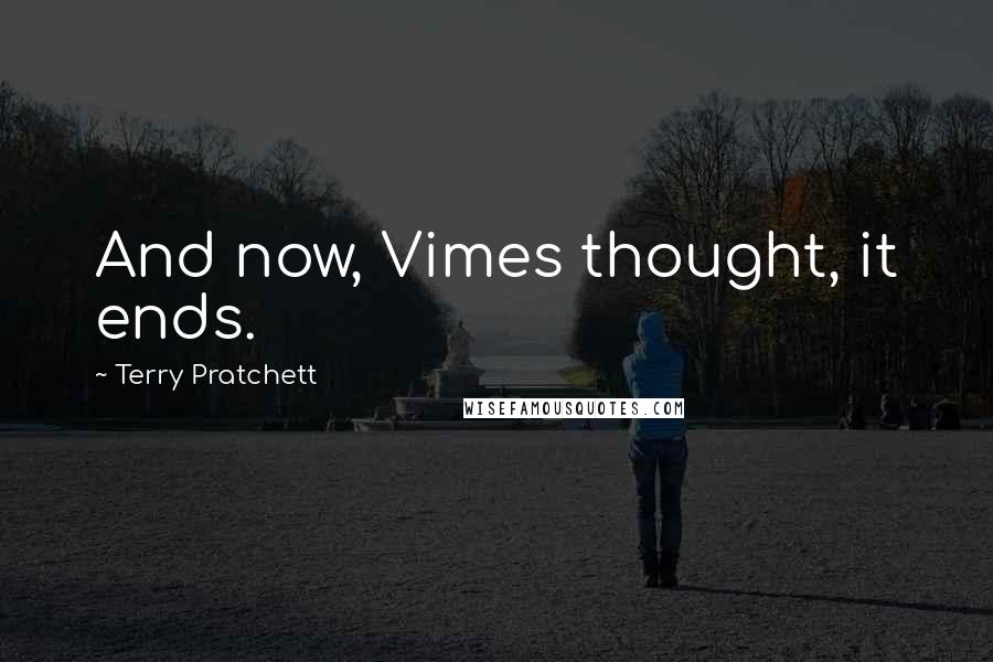 Terry Pratchett Quotes: And now, Vimes thought, it ends.