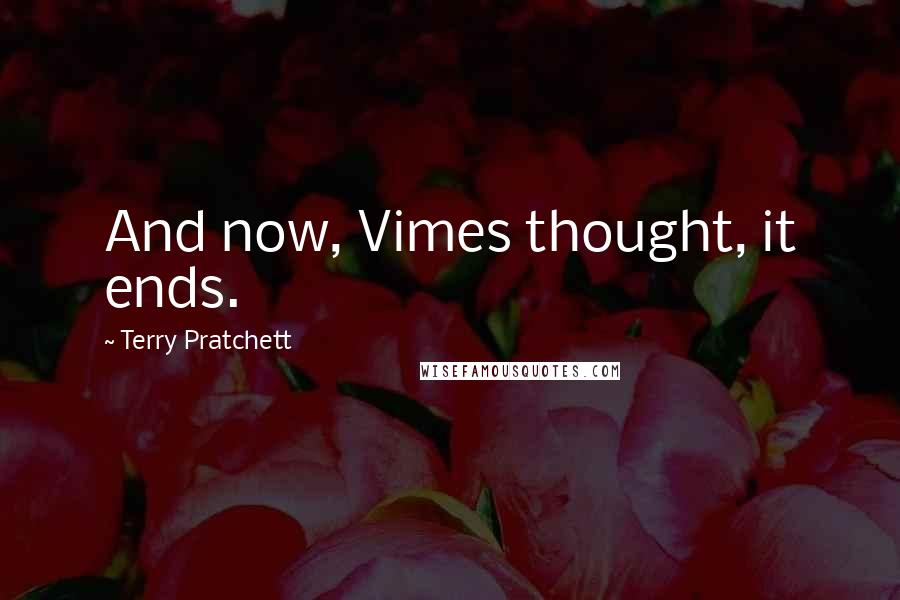 Terry Pratchett Quotes: And now, Vimes thought, it ends.