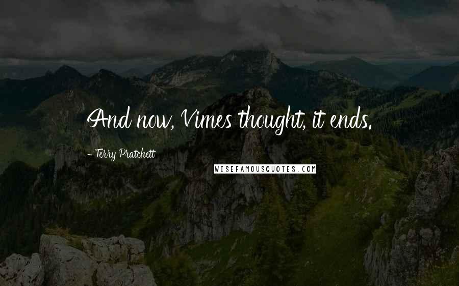 Terry Pratchett Quotes: And now, Vimes thought, it ends.