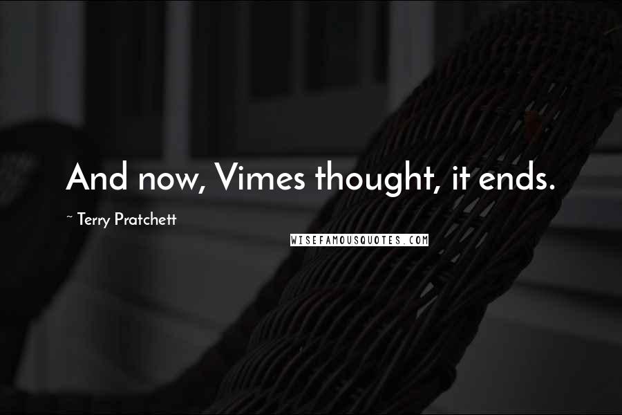Terry Pratchett Quotes: And now, Vimes thought, it ends.