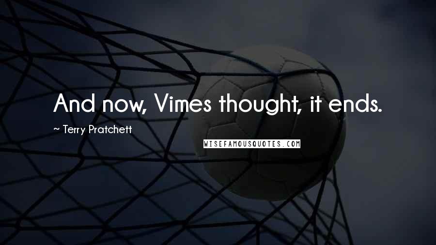 Terry Pratchett Quotes: And now, Vimes thought, it ends.