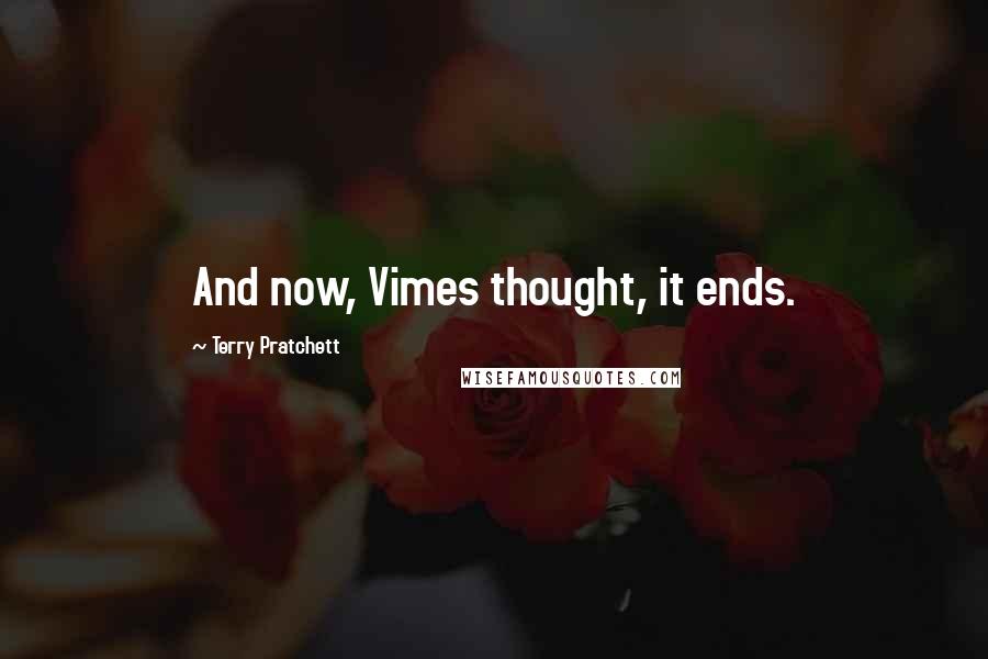 Terry Pratchett Quotes: And now, Vimes thought, it ends.