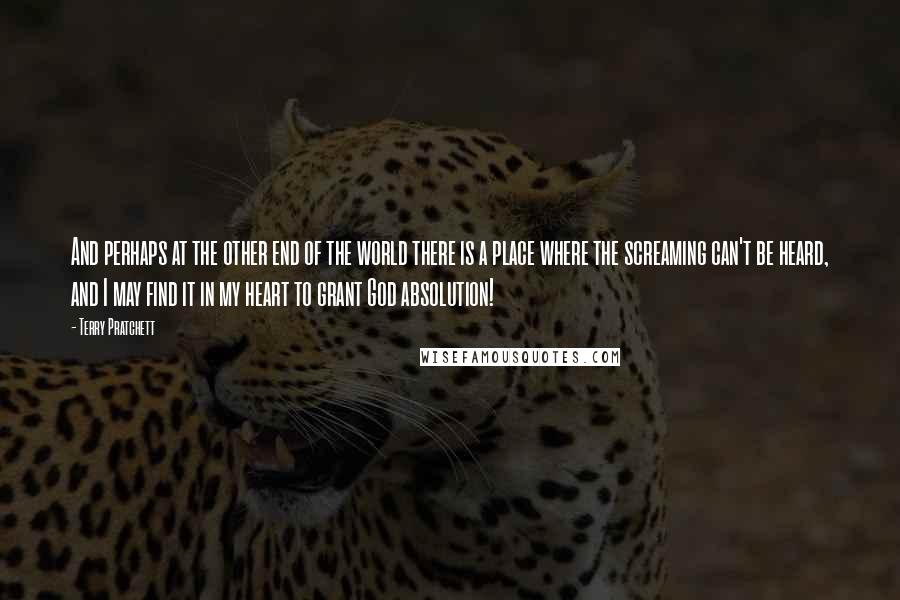 Terry Pratchett Quotes: And perhaps at the other end of the world there is a place where the screaming can't be heard, and I may find it in my heart to grant God absolution!