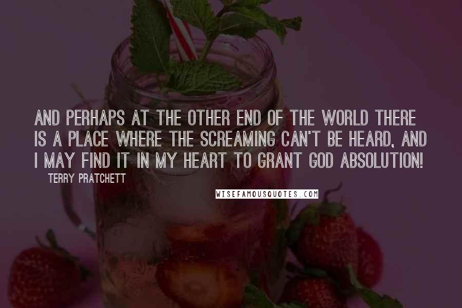 Terry Pratchett Quotes: And perhaps at the other end of the world there is a place where the screaming can't be heard, and I may find it in my heart to grant God absolution!