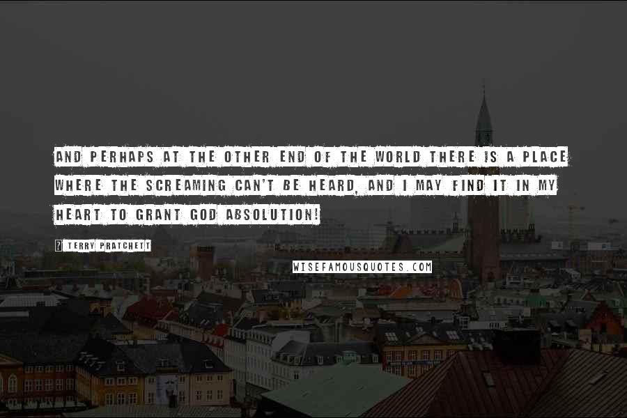 Terry Pratchett Quotes: And perhaps at the other end of the world there is a place where the screaming can't be heard, and I may find it in my heart to grant God absolution!