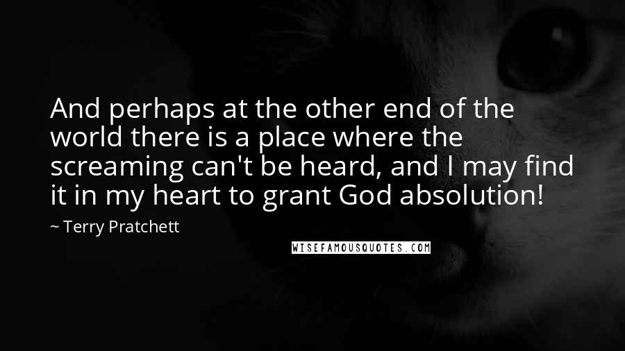 Terry Pratchett Quotes: And perhaps at the other end of the world there is a place where the screaming can't be heard, and I may find it in my heart to grant God absolution!