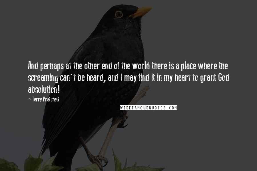 Terry Pratchett Quotes: And perhaps at the other end of the world there is a place where the screaming can't be heard, and I may find it in my heart to grant God absolution!