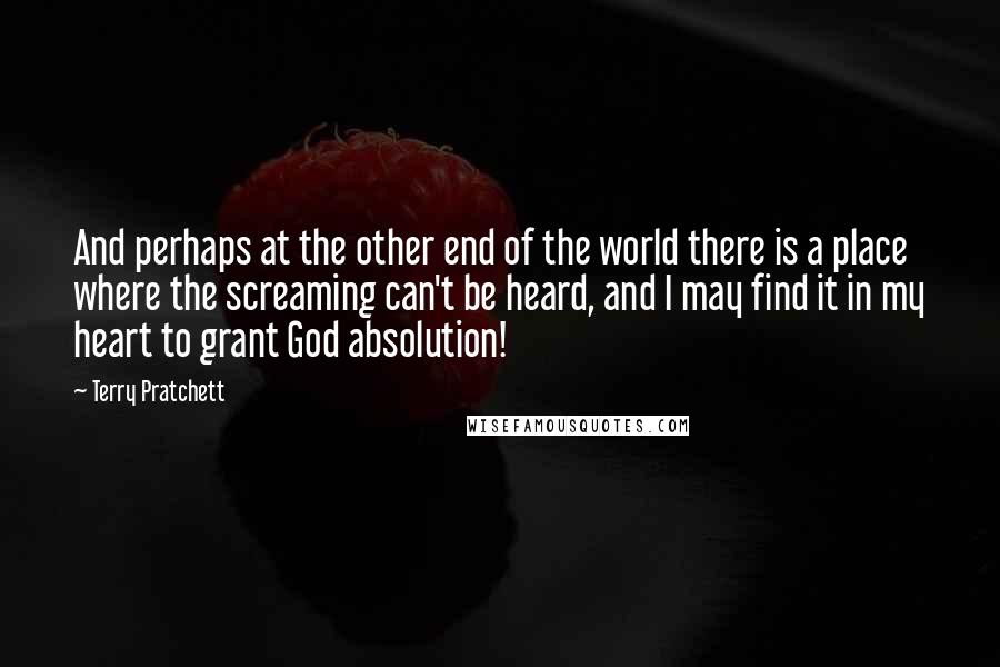 Terry Pratchett Quotes: And perhaps at the other end of the world there is a place where the screaming can't be heard, and I may find it in my heart to grant God absolution!