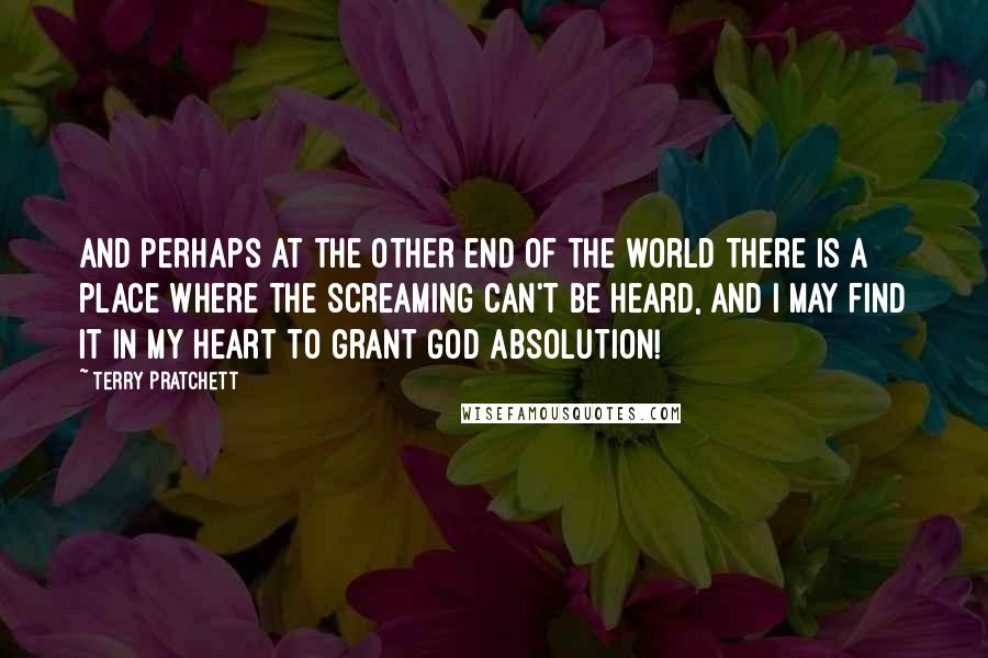Terry Pratchett Quotes: And perhaps at the other end of the world there is a place where the screaming can't be heard, and I may find it in my heart to grant God absolution!