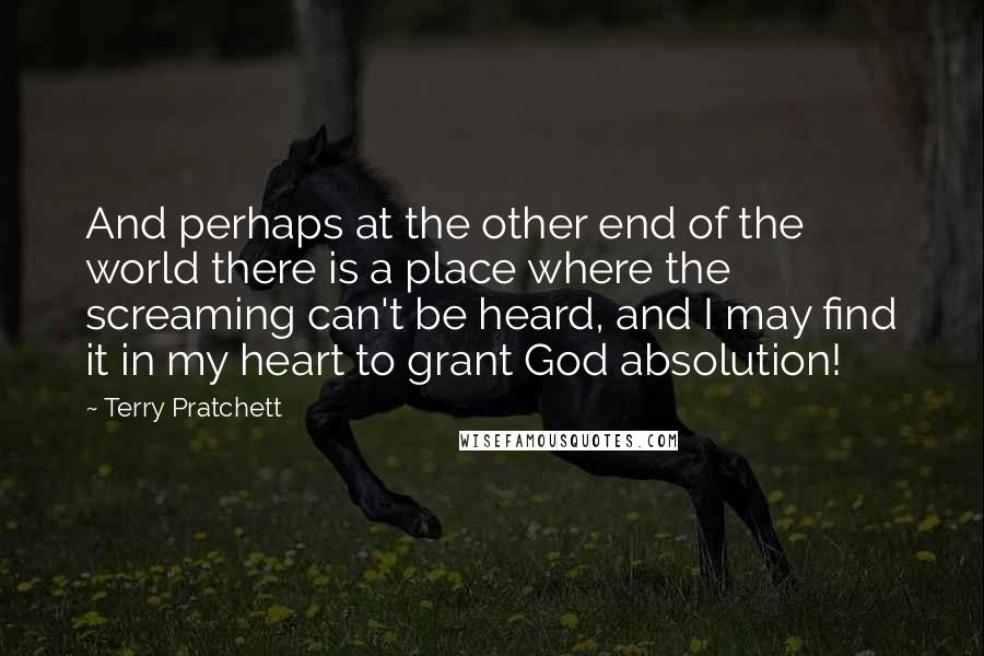 Terry Pratchett Quotes: And perhaps at the other end of the world there is a place where the screaming can't be heard, and I may find it in my heart to grant God absolution!