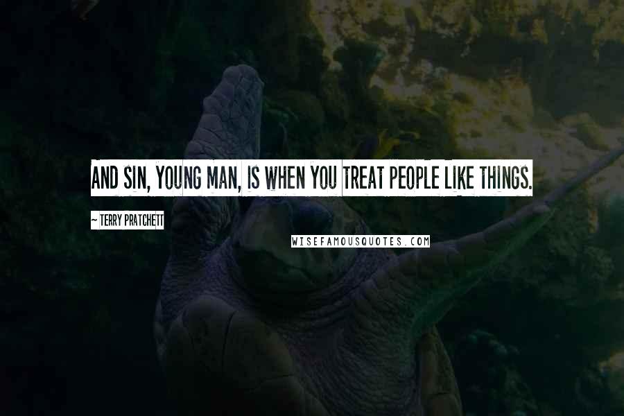Terry Pratchett Quotes: And sin, young man, is when you treat people like things.