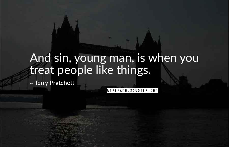 Terry Pratchett Quotes: And sin, young man, is when you treat people like things.