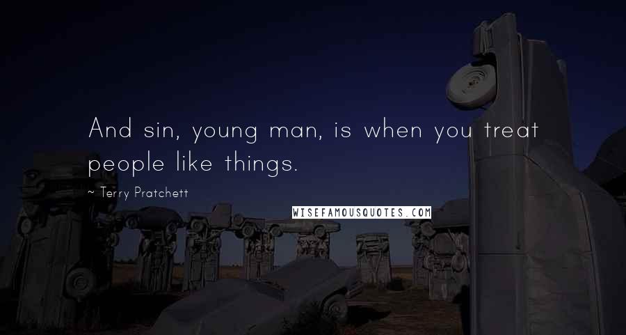 Terry Pratchett Quotes: And sin, young man, is when you treat people like things.
