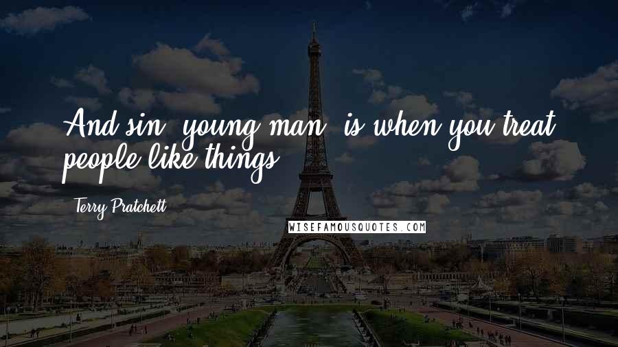 Terry Pratchett Quotes: And sin, young man, is when you treat people like things.