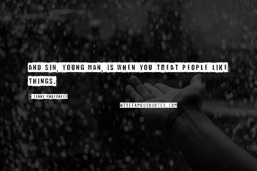 Terry Pratchett Quotes: And sin, young man, is when you treat people like things.