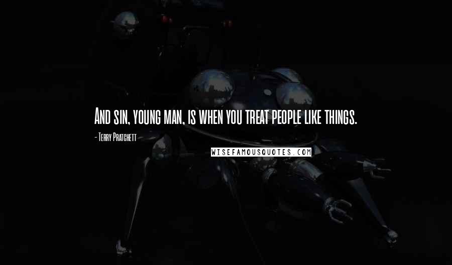 Terry Pratchett Quotes: And sin, young man, is when you treat people like things.