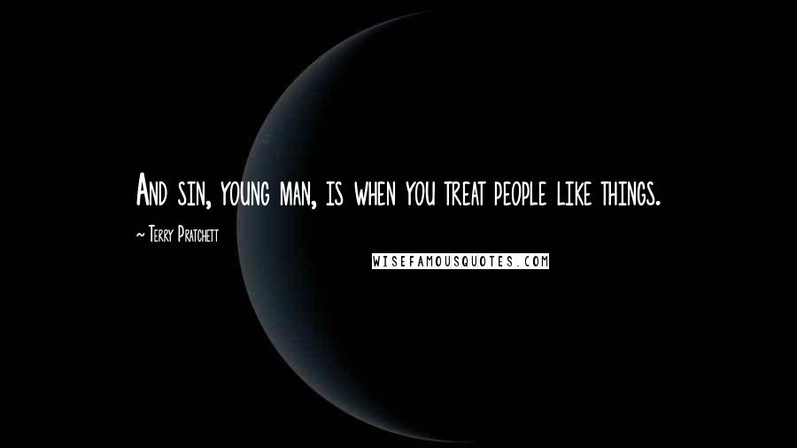 Terry Pratchett Quotes: And sin, young man, is when you treat people like things.