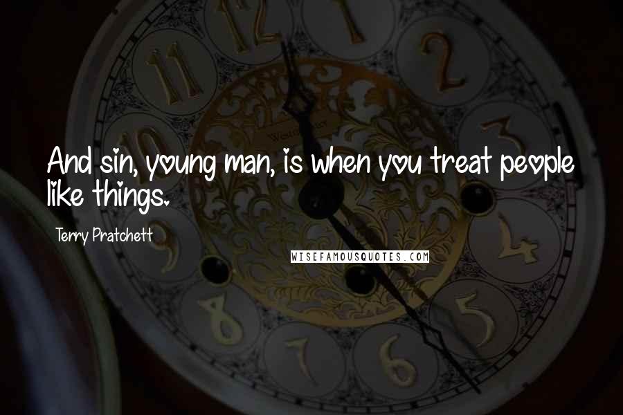 Terry Pratchett Quotes: And sin, young man, is when you treat people like things.