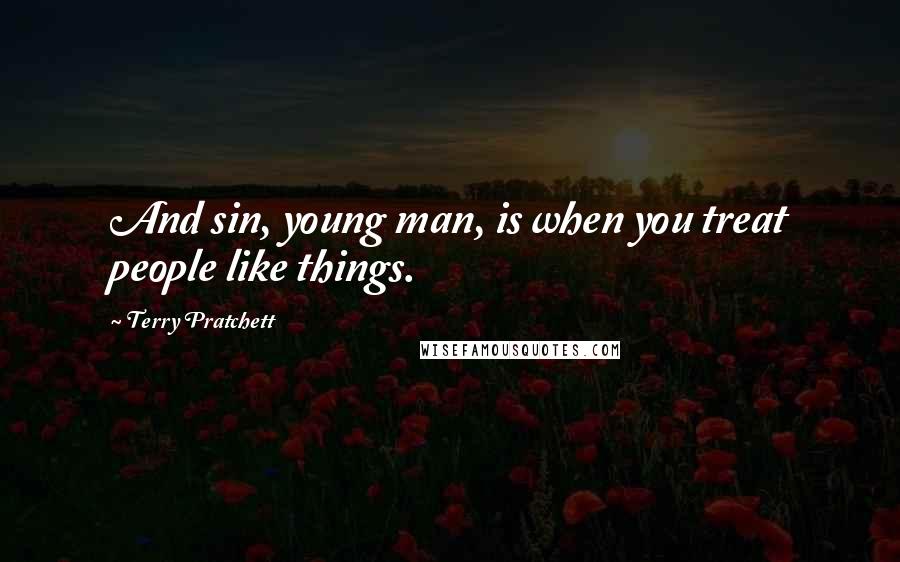Terry Pratchett Quotes: And sin, young man, is when you treat people like things.
