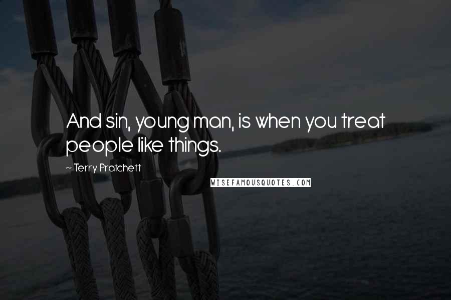 Terry Pratchett Quotes: And sin, young man, is when you treat people like things.