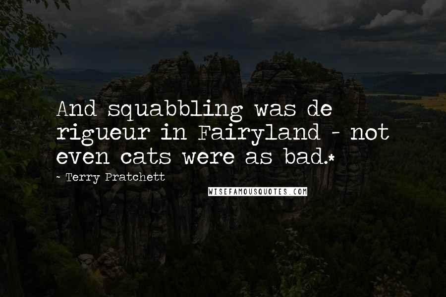 Terry Pratchett Quotes: And squabbling was de rigueur in Fairyland - not even cats were as bad.*