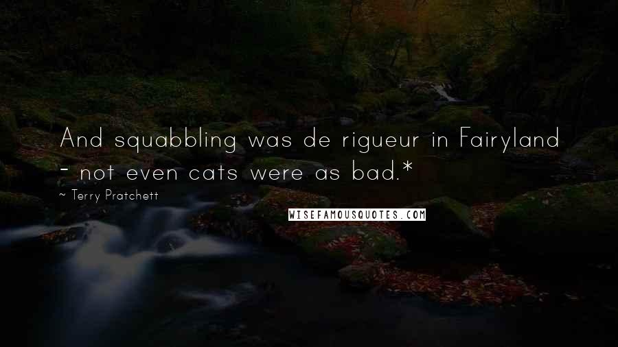Terry Pratchett Quotes: And squabbling was de rigueur in Fairyland - not even cats were as bad.*