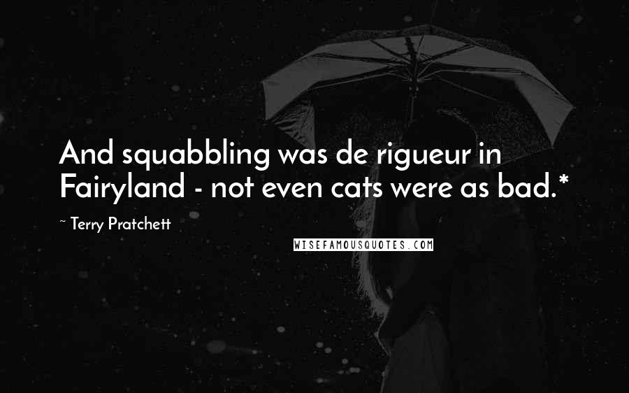 Terry Pratchett Quotes: And squabbling was de rigueur in Fairyland - not even cats were as bad.*