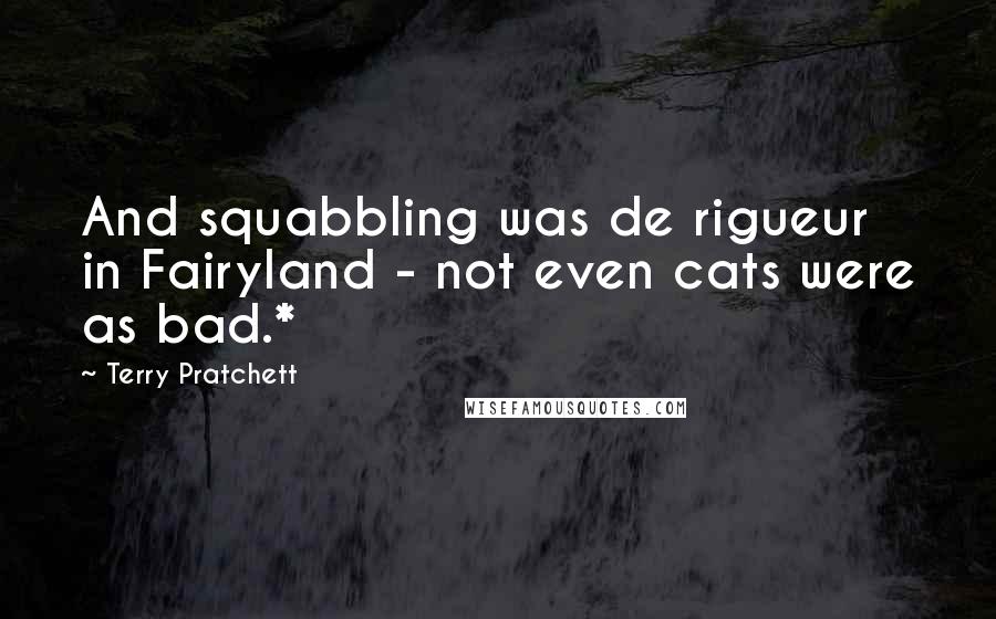 Terry Pratchett Quotes: And squabbling was de rigueur in Fairyland - not even cats were as bad.*