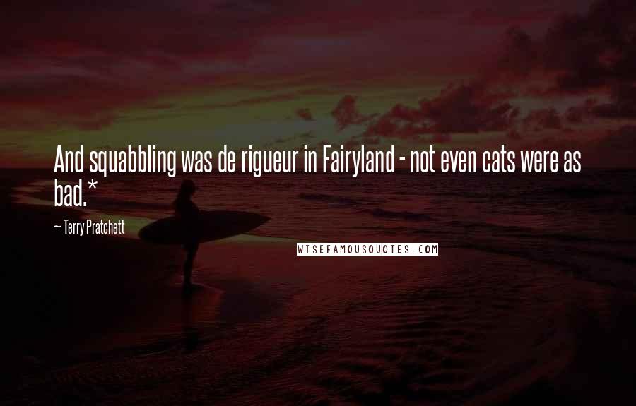 Terry Pratchett Quotes: And squabbling was de rigueur in Fairyland - not even cats were as bad.*