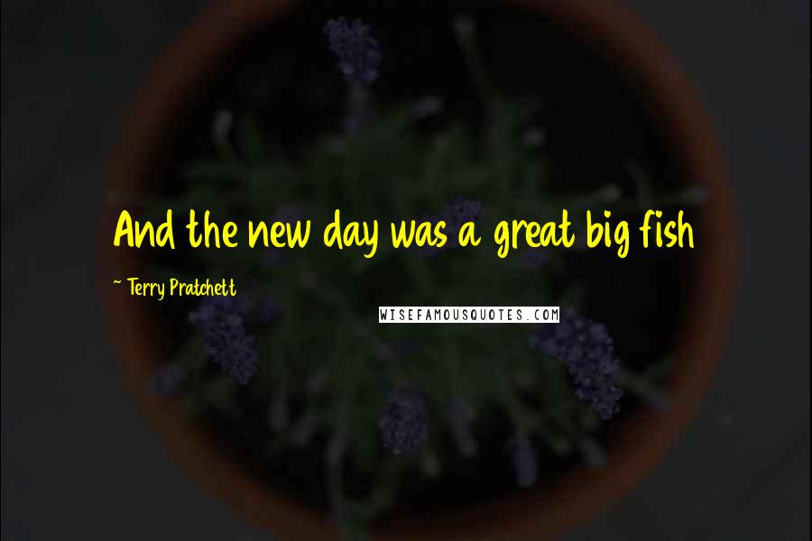 Terry Pratchett Quotes: And the new day was a great big fish