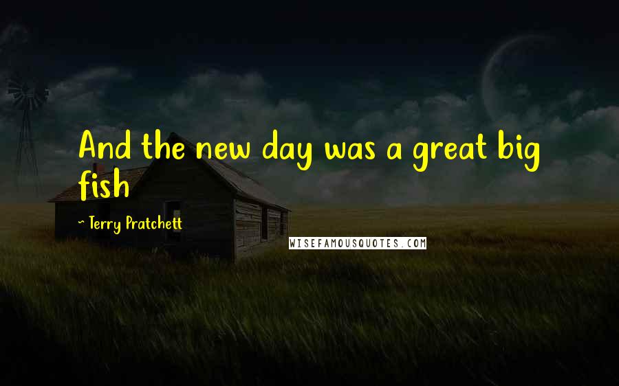 Terry Pratchett Quotes: And the new day was a great big fish