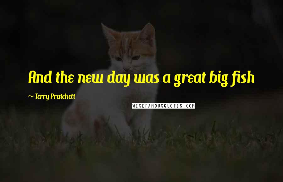 Terry Pratchett Quotes: And the new day was a great big fish