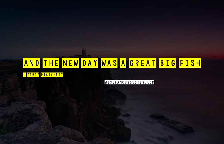 Terry Pratchett Quotes: And the new day was a great big fish