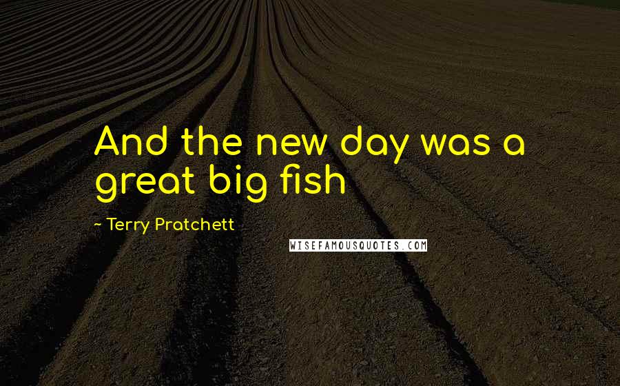 Terry Pratchett Quotes: And the new day was a great big fish