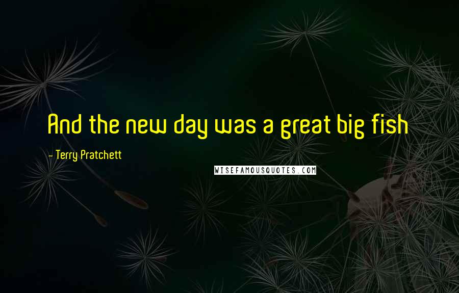 Terry Pratchett Quotes: And the new day was a great big fish