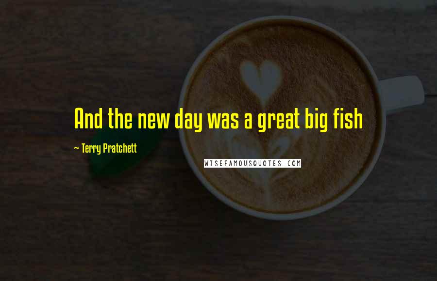 Terry Pratchett Quotes: And the new day was a great big fish